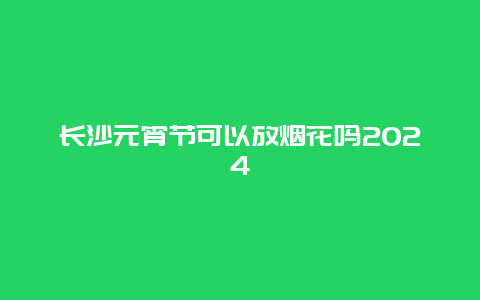 长沙元宵节可以放烟花吗2024