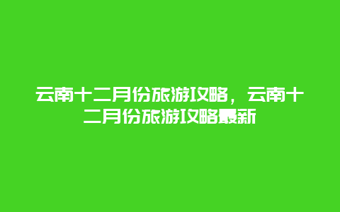 云南十二月份旅游攻略，云南十二月份旅游攻略最新