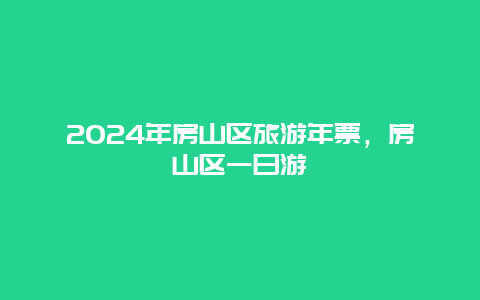 2024年房山区旅游年票，房山区一日游