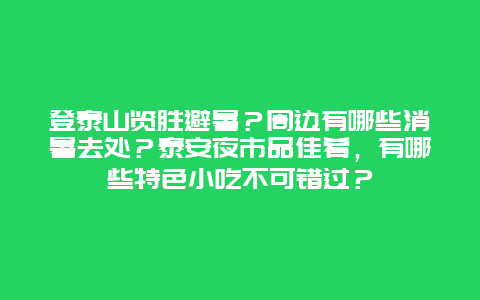 登泰山览胜避暑？周边有哪些消暑去处？泰安夜市品佳肴，有哪些特色小吃不可错过？