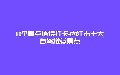 8个景点值得打卡-内江市十大自驾推荐景点