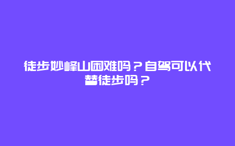 徒步妙峰山困难吗？自驾可以代替徒步吗？