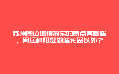 苏州周边值得探索的景点有哪些，周庄和阳澄湖莲花岛以外？