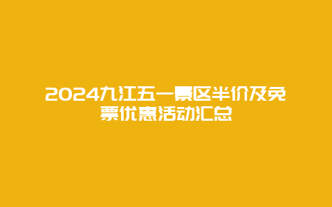 2024九江五一景区半价及免票优惠活动汇总