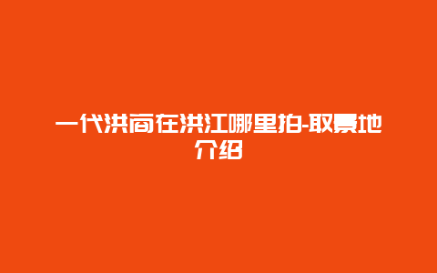 一代洪商在洪江哪里拍-取景地介绍