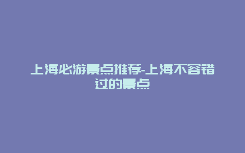 上海必游景点推荐-上海不容错过的景点