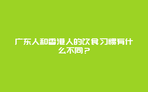 广东人和香港人的饮食习惯有什么不同？