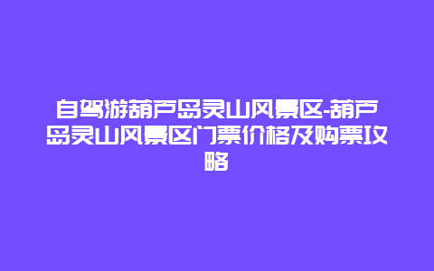 自驾游葫芦岛灵山风景区-葫芦岛灵山风景区门票价格及购票攻略