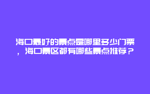 海口最好的景点是哪里多少门票，海口景区都有哪些景点推荐？