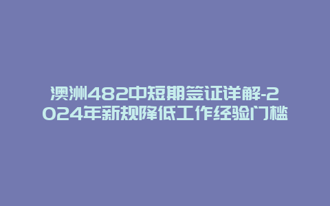 澳洲482中短期签证详解-2024年新规降低工作经验门槛