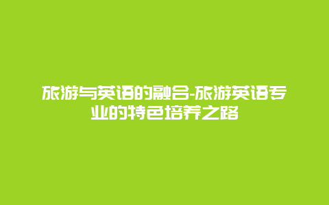 旅游与英语的融合-旅游英语专业的特色培养之路