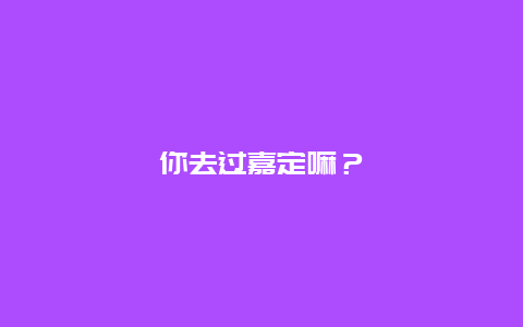 你去过嘉定嘛？