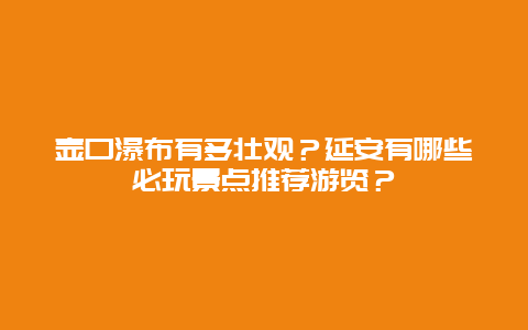 壶口瀑布有多壮观？延安有哪些必玩景点推荐游览？