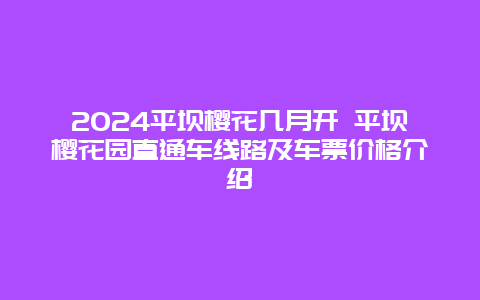 2024平坝樱花几月开 平坝樱花园直通车线路及车票价格介绍