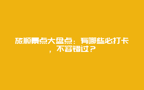 旅顺景点大盘点：有哪些必打卡，不容错过？