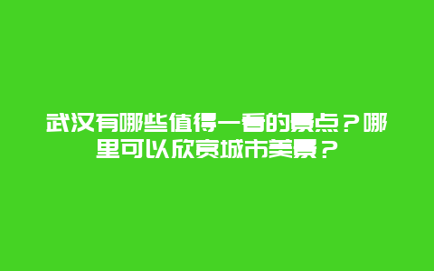 武汉有哪些值得一看的景点？哪里可以欣赏城市美景？