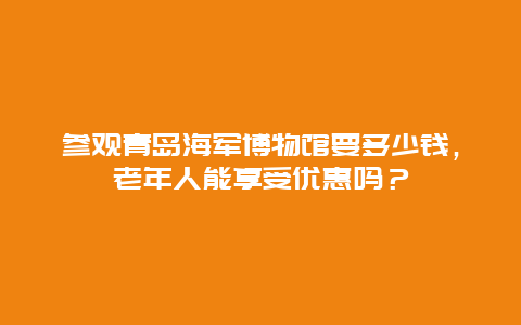 参观青岛海军博物馆要多少钱，老年人能享受优惠吗？