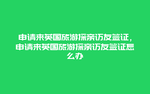 申请来英国旅游探亲访友签证，申请来英国旅游探亲访友签证怎么办