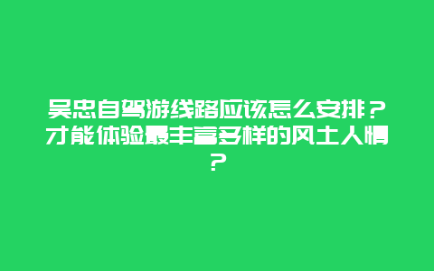 吴忠自驾游线路应该怎么安排？才能体验最丰富多样的风土人情？