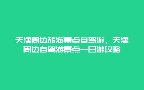 天津周边旅游景点自驾游，天津周边自驾游景点一日游攻略