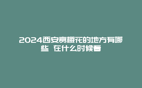 2024西安赏樱花的地方有哪些 在什么时候看