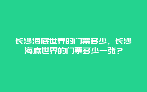 长沙海底世界的门票多少，长沙海底世界的门票多少一张？