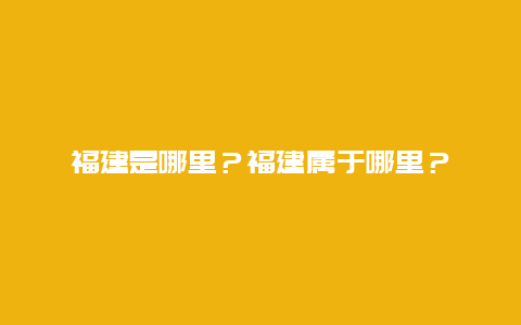 福建是哪里？福建属于哪里？