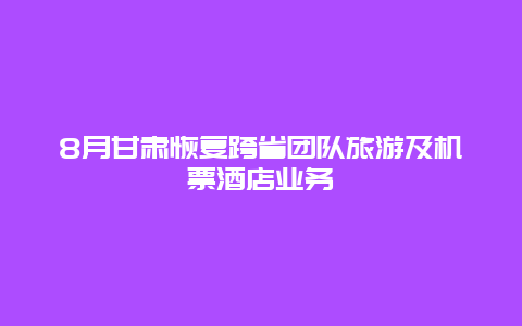 8月甘肃恢复跨省团队旅游及机票酒店业务