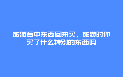 旅游看中东西回来买，旅游时你买了什么特别的东西吗