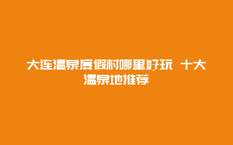 大连温泉度假村哪里好玩 十大温泉地推荐