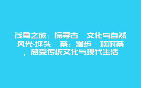 茂县之旅：探寻古羌文化与自然风光-坪头羌寨：漫步羌族村寨，感受传统文化与现代生活