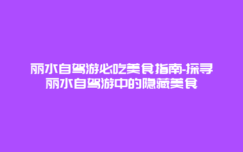 丽水自驾游必吃美食指南-探寻丽水自驾游中的隐藏美食