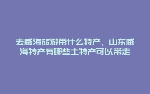 去威海旅游带什么特产，山东威海特产有哪些土特产可以带走