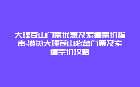 大理苍山门票优惠及索道票价指南-游览大理苍山必备门票及索道票价攻略