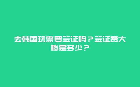 去韩国玩需要签证吗？签证费大概是多少？