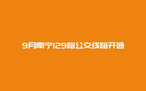 9月南宁129路公交线路开通