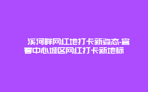 濂溪河畔网红地打卡新姿态-宜春中心城区网红打卡新地标