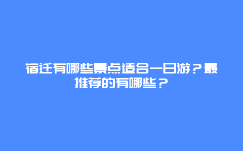 宿迁有哪些景点适合一日游？最推荐的有哪些？