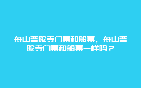 舟山普陀寺门票和船票，舟山普陀寺门票和船票一样吗？