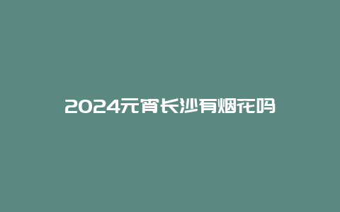 2024元宵长沙有烟花吗