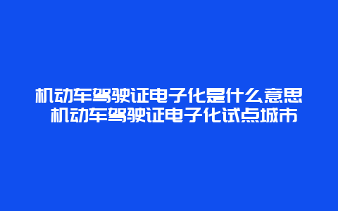 机动车驾驶证电子化是什么意思 机动车驾驶证电子化试点城市