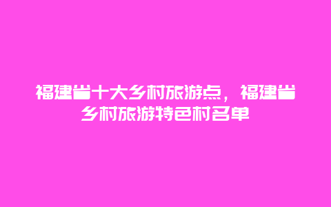 福建省十大乡村旅游点，福建省乡村旅游特色村名单