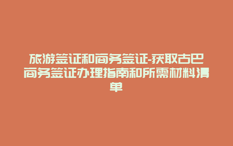 旅游签证和商务签证-获取古巴商务签证办理指南和所需材料清单