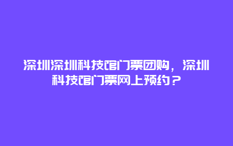 深圳深圳科技馆门票团购，深圳科技馆门票网上预约？