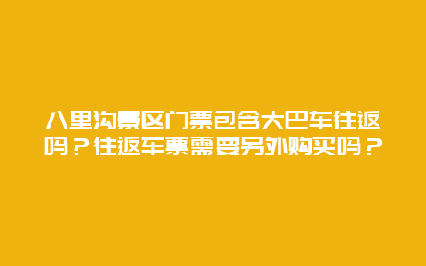 八里沟景区门票包含大巴车往返吗？往返车票需要另外购买吗？