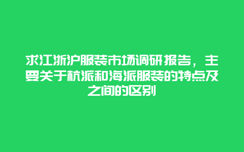 求江浙沪服装市场调研报告，主要关于杭派和海派服装的特点及之间的区别