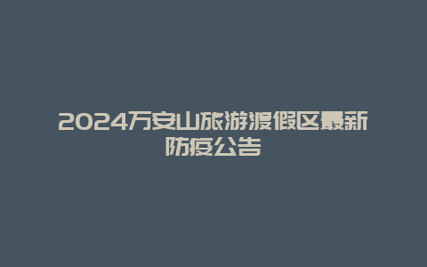 2024万安山旅游渡假区最新防疫公告