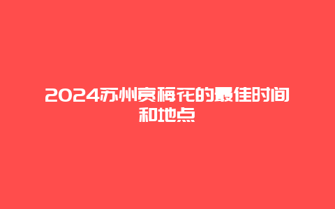 2024苏州赏梅花的最佳时间和地点