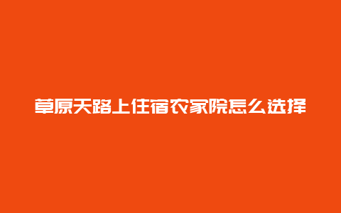 草原天路上住宿农家院怎么选择