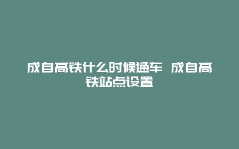 成自高铁什么时候通车 成自高铁站点设置